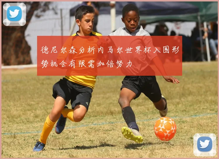 德尼尔森分析内马尔世界杯入围形势机会有限需加倍努力
