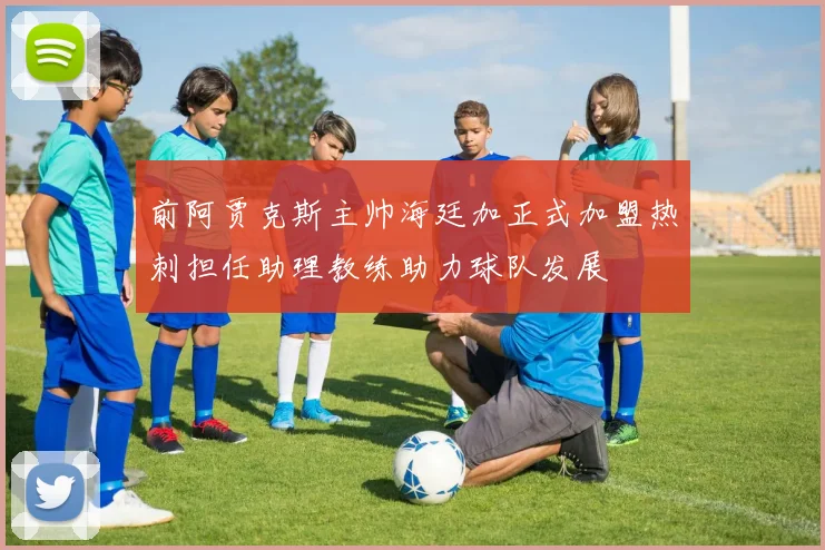 前阿贾克斯主帅海廷加正式加盟热刺担任助理教练助力球队发展