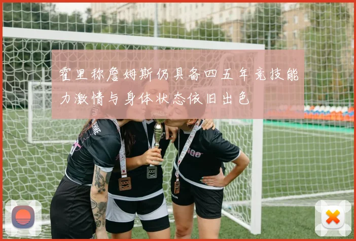 霍里称詹姆斯仍具备四五年竞技能力激情与身体状态依旧出色