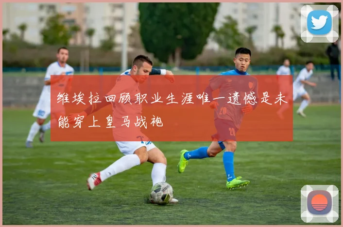 维埃拉回顾职业生涯唯一遗憾是未能穿上皇马战袍