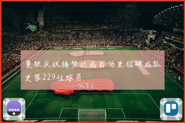 曼联庆祝梅努达成百场里程碑成队史第229位球员