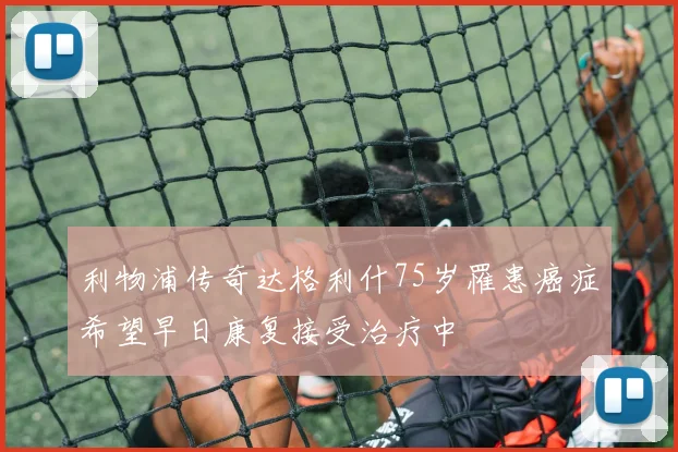 利物浦传奇达格利什75岁罹患癌症希望早日康复接受治疗中