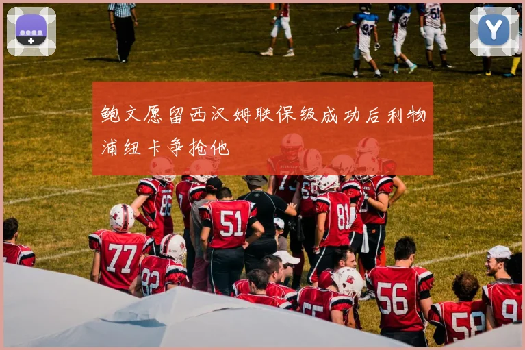 鲍文愿留西汉姆联保级成功后利物浦纽卡争抢他