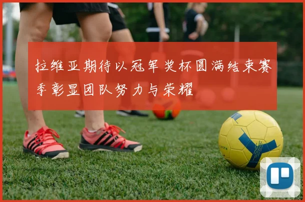 拉维亚期待以冠军奖杯圆满结束赛季彰显团队努力与荣耀