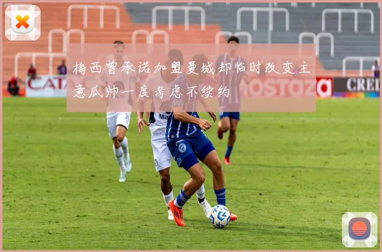 梅西曾承诺加盟曼城却临时改变主意瓜帅一度考虑不续约