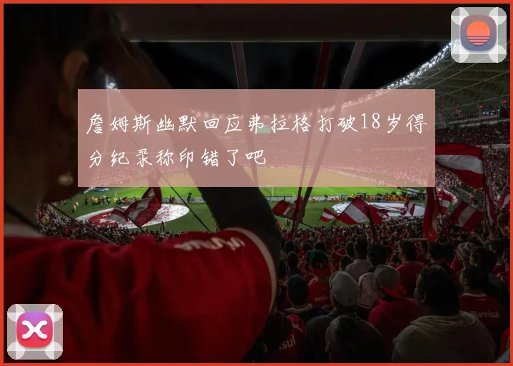 詹姆斯幽默回应弗拉格打破18岁得分纪录称印错了吧