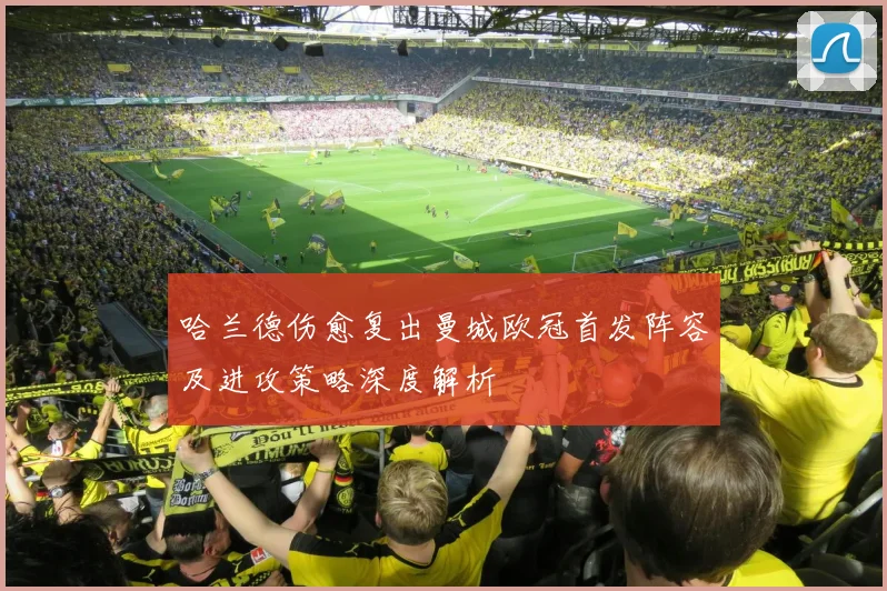 哈兰德伤愈复出曼城欧冠首发阵容及进攻策略深度解析