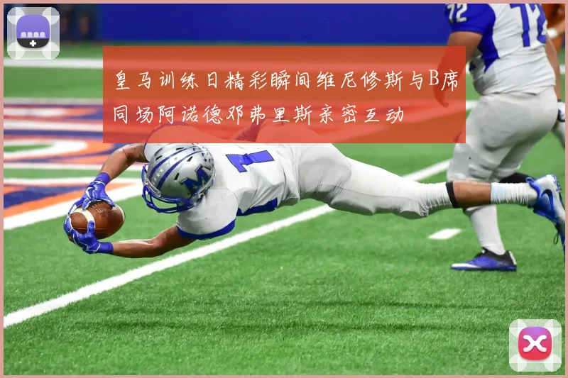 皇马训练日精彩瞬间维尼修斯与B席同场阿诺德邓弗里斯亲密互动